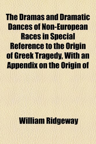 The Dramas and Dramatic Dances of Non-European Races in Special Reference to the Origin of Greek Tragedy, With an Appendix on the Origin of (9781154929768) by Ridgeway, William
