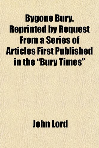 Bygone Bury. Reprinted by Request From a Series of Articles First Published in the "Bury Times" (9781154936872) by Lord, John