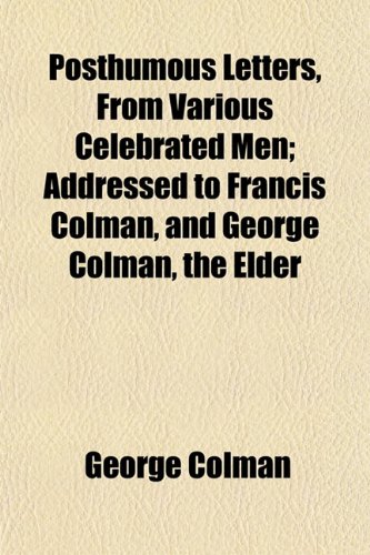 Posthumous Letters, From Various Celebrated Men; Addressed to Francis Colman, and George Colman, the Elder (9781154937015) by Colman, George