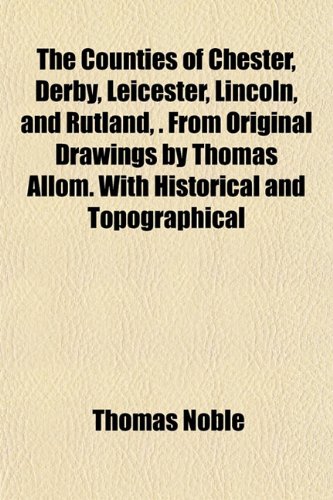 The Counties of Chester, Derby, Leicester, Lincoln, and Rutland, . From Original Drawings by Thomas Allom. With Historical and Topographical (9781154937220) by Noble, Thomas