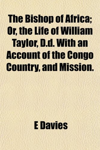 The Bishop of Africa; Or, the Life of William Taylor, D.d. With an Account of the Congo Country, and Mission. (9781154943399) by Davies, E