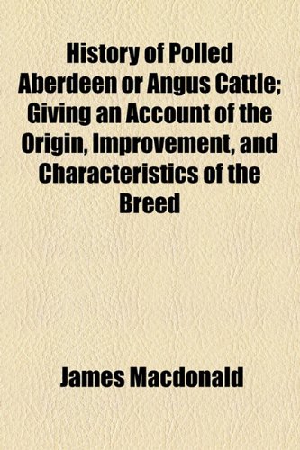 History of Polled Aberdeen or Angus Cattle; Giving an Account of the Origin, Improvement, and Characteristics of the Breed (9781154944372) by Macdonald, James