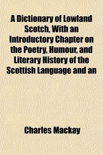 A Dictionary of Lowland Scotch, With an Introductory Chapter on the Poetry, Humour, and Literary History of the Scottish Language and an (9781154945805) by Mackay, Charles