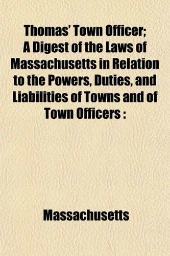 Thomas' Town Officer; A Digest of the Laws of Massachusetts in Relation to the Powers, Duties, and Liabilities of Towns and of Town Officers (9781154951554) by Massachusetts
