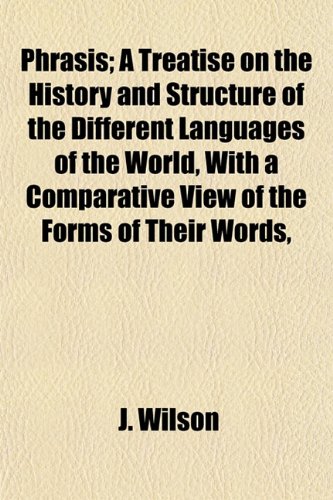 Phrasis; A Treatise on the History and Structure of the Different Languages of the World, With a Comparative View of the Forms of Their Words, (9781154953008) by Wilson, J.