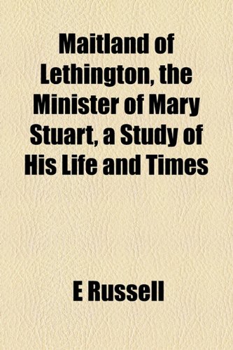 Maitland of Lethington, the Minister of Mary Stuart, a Study of His Life and Times (9781154958232) by Russell, E