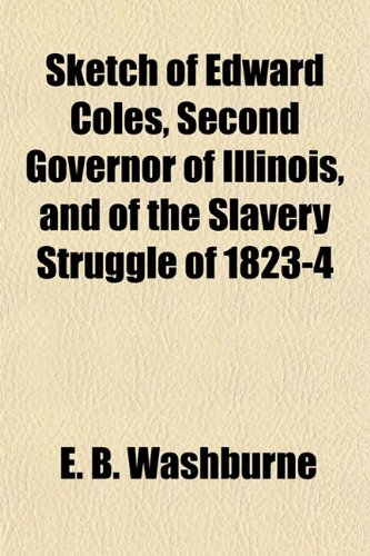 Sketch of Edward Coles, Second Governor of Illinois, and of the Slavery Struggle of 1823-4 (9781154964554) by Washburne, E. B.