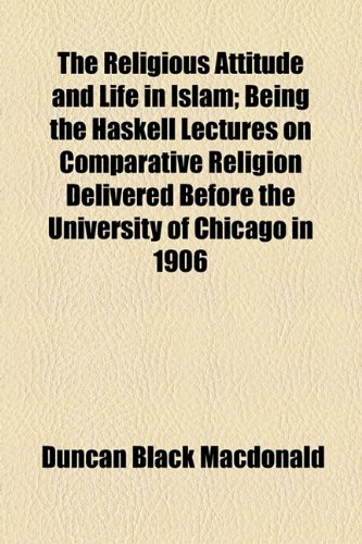 The Religious Attitude and Life in Islam; Being the Haskell Lectures on Comparative Religion Delivered Before the University of Chicago in 1906 (9781154967524) by Macdonald, Duncan Black