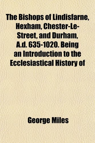 The Bishops of Lindisfarne, Hexham, Chester-Le-Street, and Durham, A.D. 635-1020. Being an Introduction to the Ecclesiastical History of (9781154968972) by Miles, George Llb