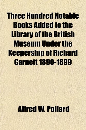 Three Hundred Notable Books Added to the Library of the British Museum Under the Keepership of Richard Garnett 1890-1899 (9781154971088) by Pollard, Alfred W.