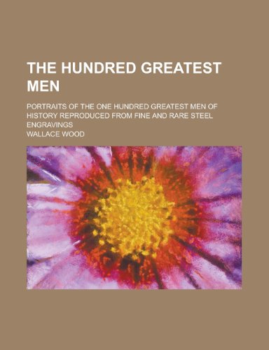 The Hundred Greatest Men; Portraits of the One Hundred Greatest Men of History Reproduced from Fine and Rare Steel Engravings (9781154999471) by Wallace Wood