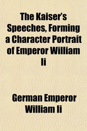 The Kaiser's Speeches, Forming a Character Portrait of Emperor William Ii (9781155004518) by William Ii, German Emperor