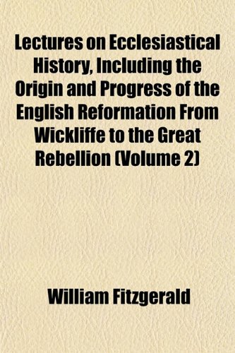 Lectures on Ecclesiastical History, Including the Origin and Progress of the English Reformation From Wickliffe to the Great Rebellion (Volume 2) (9781155009544) by Fitzgerald, William