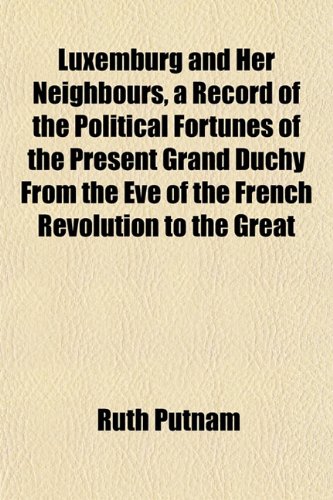 Luxemburg and Her Neighbours, a Record of the Political Fortunes of the Present Grand Duchy From the Eve of the French Revolution to the Great (9781155009919) by Putnam, Ruth