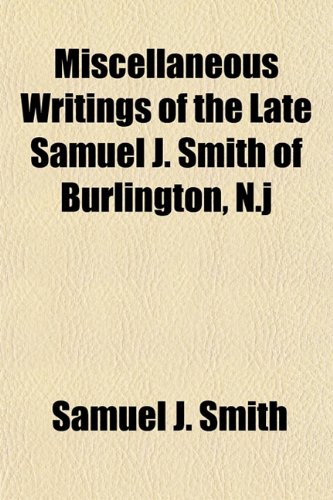 Miscellaneous Writings of the Late Samuel J. Smith of Burlington, N.j (9781155012889) by Smith, Samuel J.