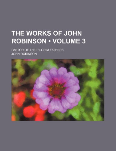 The Works of John Robinson (Volume 3 ); Pastor of the Pilgrim Fathers (9781155016771) by Robinson, John