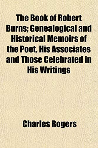 The Book of Robert Burns; Genealogical and Historical Memoirs of the Poet, His Associates and Those Celebrated in His Writings (9781155018997) by Rogers, Charles