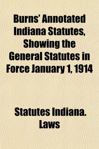 Burns' annotated Indiana statutes Volume 1 ; showing the general statutes in force January 1, 1914. Embracing the revision of 1881 as amended, and all ... passed since the adoption of that revision; c (9781155023229) by Indiana