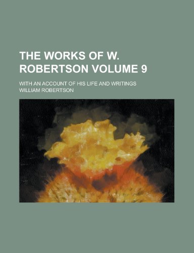 The Works of W. Robertson; With an Account of His Life and Writings Volume 9 (9781155025087) by [???]