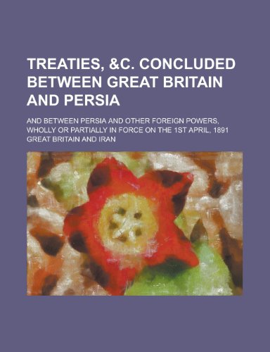 Treaties, &C. Concluded Between Great Britain and Persia; And Between Persia and Other Foreign Powers, Wholly or Partially in Force on the 1st April, (9781155025872) by Great Britain