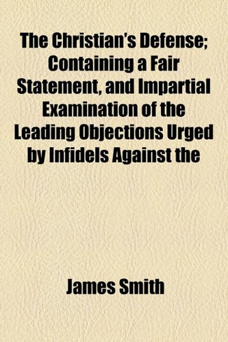 The Christian's Defense; Containing a Fair Statement, and Impartial Examination of the Leading Objections Urged by Infidels Against the (9781155027883) by Smith, James