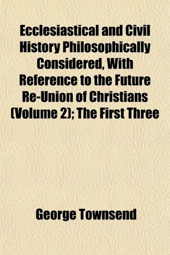 Ecclesiastical and Civil History Philosophically Considered, With Reference to the Future Re-Union of Christians (Volume 2); The First Three (9781155030319) by Townsend, George