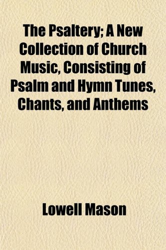 The Psaltery; A New Collection of Church Music, Consisting of Psalm and Hymn Tunes, Chants, and Anthems (9781155033730) by Mason, Lowell