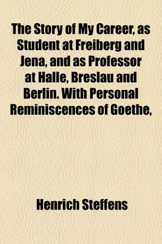 The Story of My Career, as Student at Freiberg and Jena, and as Professor at Halle, Breslau and Berlin. With Personal Reminiscences of Goethe, (9781155042985) by Steffens, Henrich