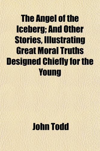The Angel of the Iceberg; And Other Stories, Illustrating Great Moral Truths Designed Chiefly for the Young (9781155048826) by Todd, John