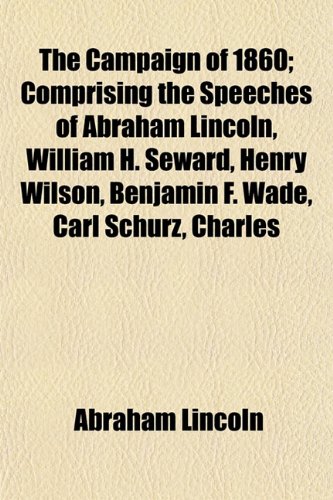 The Campaign of 1860; Comprising the Speeches of Abraham Lincoln, William H. Seward, Henry Wilson, Benjamin F. Wade, Carl Schurz, Charles (9781155058399) by Lincoln, Abraham