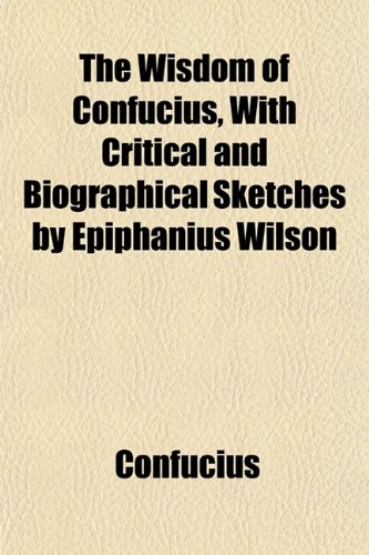 The Wisdom of Confucius, With Critical and Biographical Sketches by Epiphanius Wilson (9781155061924) by Confucius
