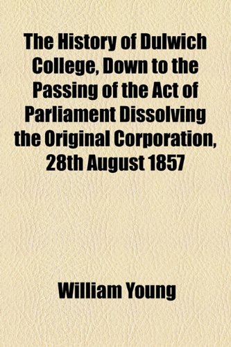 The History of Dulwich College, Down to the Passing of the Act of Parliament Dissolving the Original Corporation, 28th August 1857 (9781155064796) by Young, William