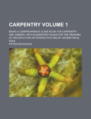 Carpentry; Being a Comprehensive Guide Book for Carpentry and Joinery; With Elementary Rules for the Drawing of Architecture in Perspective and by Geo (9781155068596) by Peter Nicholson