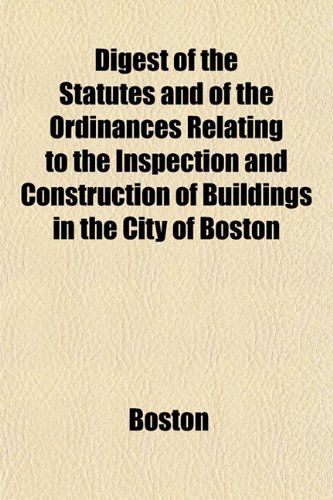 Digest of the Statutes and of the Ordinances Relating to the Inspection and Construction of Buildings in the City of Boston (9781155069470) by Boston