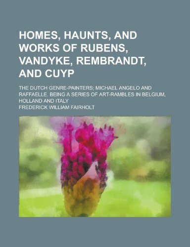 Homes, Haunts, and Works of Rubens, Vandyke, Rembrandt, and Cuyp; The Dutch Genre-Painters; Michael Angelo and Raffaelle. Being a Series of Art-Ramble (9781155077758) by Fairholt, F. W.; Fairholt, Frederick William