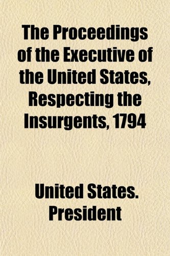 The Proceedings of the Executive of the United States, Respecting the Insurgents, 1794 (9781155099477) by President, United States.