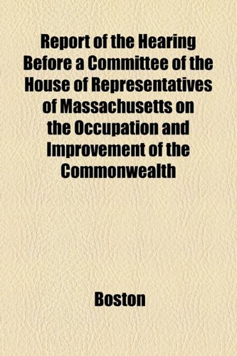 Report of the Hearing Before a Committee of the House of Representatives of Massachusetts on the Occupation and Improvement of the Commonwealth (9781155106045) by Boston