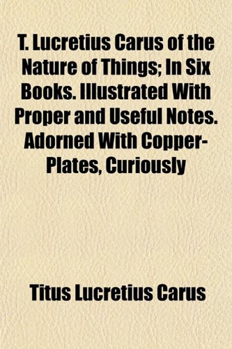 T. Lucretius Carus of the Nature of Things; In Six Books. Illustrated With Proper and Useful Notes. Adorned With Copper-Plates, Curiously (9781155111902) by Lucretius Carus, Titus