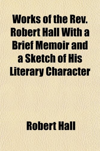 Works of the Rev. Robert Hall With a Brief Memoir and a Sketch of His Literary Character (9781155114873) by Hall, Robert
