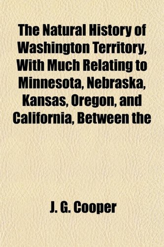 The Natural History of Washington Territory, With Much Relating to Minnesota, Nebraska, Kansas, Oregon, and California, Between the (9781155116297) by Cooper, J. G.