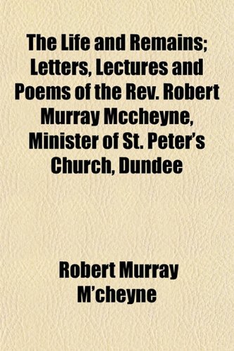 The Life and Remains; Letters, Lectures and Poems of the Rev. Robert Murray Mccheyne, Minister of St. Peter's Church, Dundee (9781155123189) by M'cheyne, Robert Murray