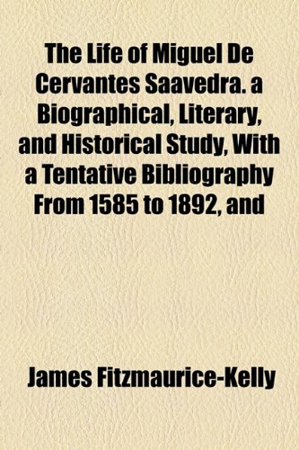 The Life of Miguel De Cervantes Saavedra. a Biographical, Literary, and Historical Study, With a Tentative Bibliography From 1585 to 1892, and (9781155124544) by Fitzmaurice-Kelly, James
