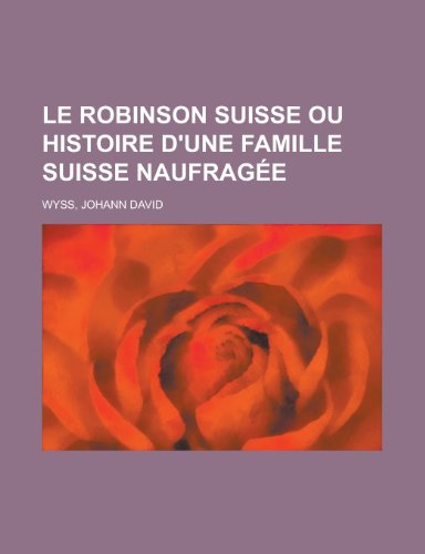 Le Robinson Suisse Ou Histoire D'Une Famille Suisse Naufragee (French Edition) (9781155133638) by Johann David Wyss