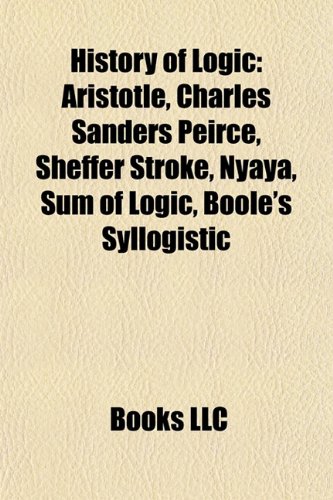 9781156497517: History of logic: Aristotle, Charles Sanders Peirce, Sheffer stroke, Nyaya, Sum of Logic, Boole's syllogistic