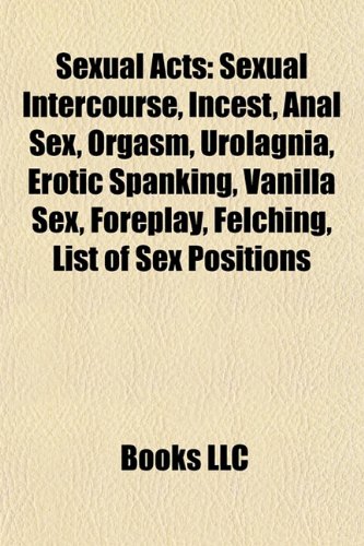 9781156602423: Sexual Acts: Sexual Intercourse, Incest, Anal Sex, Orgasm, Urolagnia, Erotic Spanking, Vanilla Sex, Foreplay, Felching, Sex Positions, Fisting