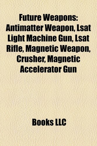 9781157324416: Future Weapons: Antimatter Weapon, LSAT Light Machine Gun, LSAT Rifle, Magnetic Weapon, Crusher, Magnetic Accelerator Gun
