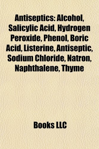 9781157590347: Antiseptics: Alcohol, Salicylic acid, Hydrogen peroxide, Phenol, Boric acid, Listerine, Antiseptic, Sodium chloride, Natron, Naphthalene, Thyme