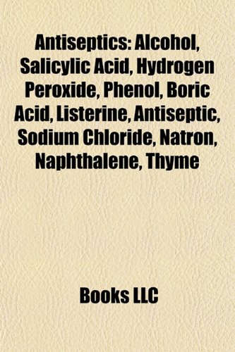 9781157590347: Antiseptics: Alcohol, Salicylic Acid, Hydrogen Peroxide, Phenol, Boric Acid, Listerine, Antiseptic, Sodium Chloride, Natron, Naphthalene, Thyme