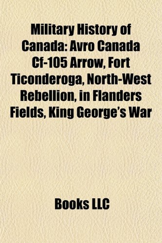 Military History of Canada: Avro Canada Cf-105 Arrow, Fort Ticonderoga, North-West Rebellion, in Flanders Fields, King George s War (Paperback) - Source Wikipedia