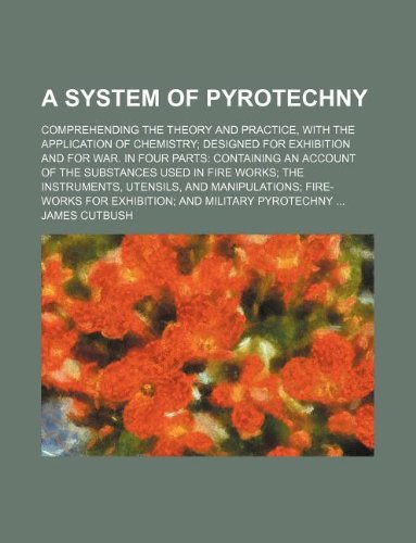 9781159487577: A System of Pyrotechny; Comprehending the Theory and Practice, with the Application of Chemistry Designed for Exhibition and for War. in Four Parts ... Instruments, Utensils, and Manipulations Fir